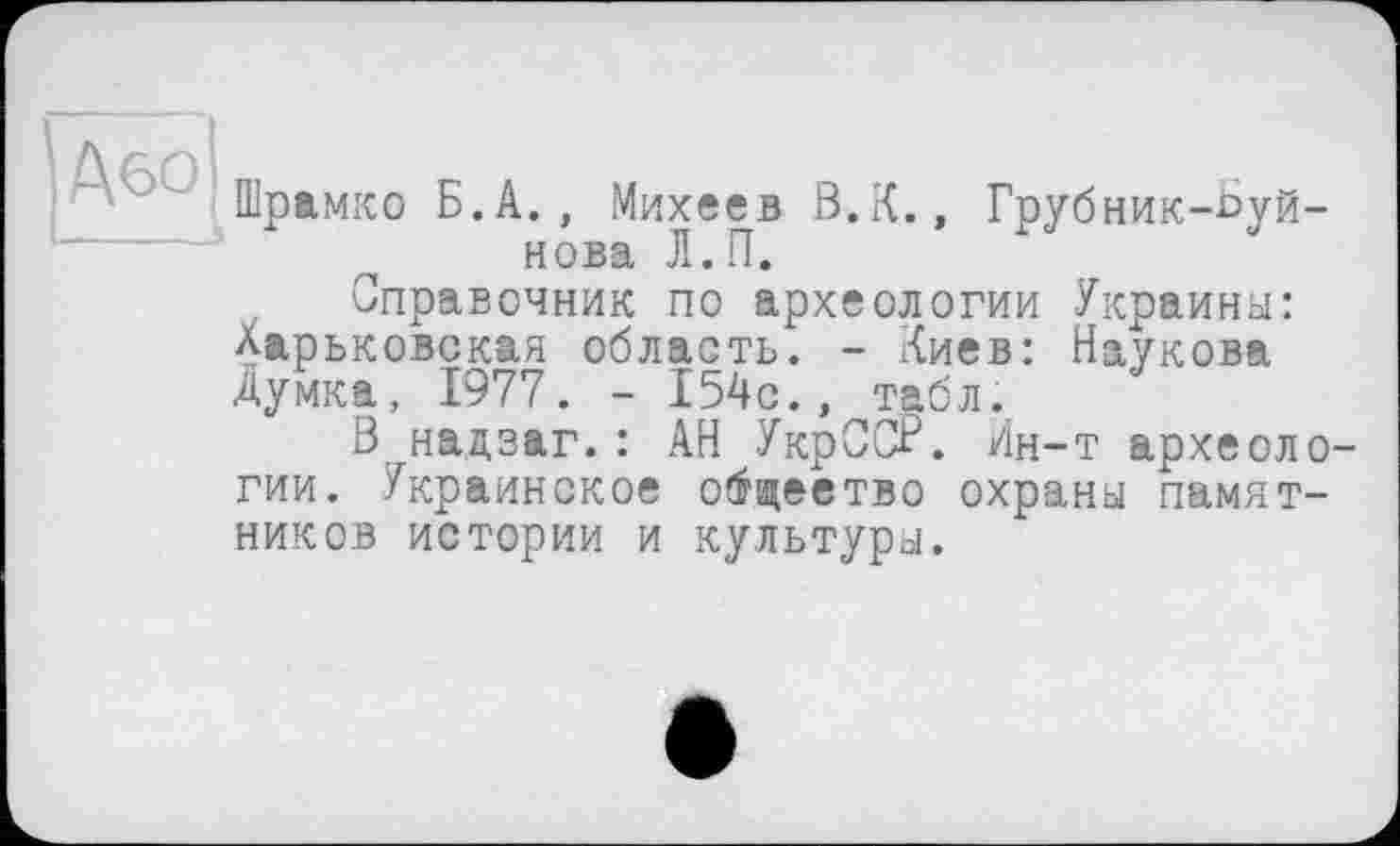 ﻿Шржмко Б.A., Михеев В.К., Грубник-Ьуй-нова Л.П.
Справочник по археологии Украины: Харьковская область. - Киев: Наукова Думка, 1977. - 154с., табл.
В надзаг. : АН УкрССР. Ин-т археологии. Украинское общество охраны памятников истории и культуры.